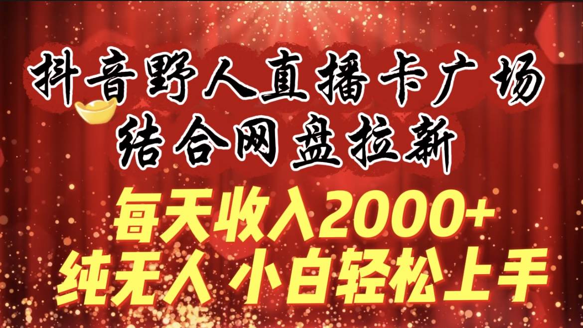 每天收入2000+，抖音野人直播卡广场，结合网盘拉新，纯无人，小白轻松上手网创吧-网创项目资源站-副业项目-创业项目-搞钱项目恒杨云站