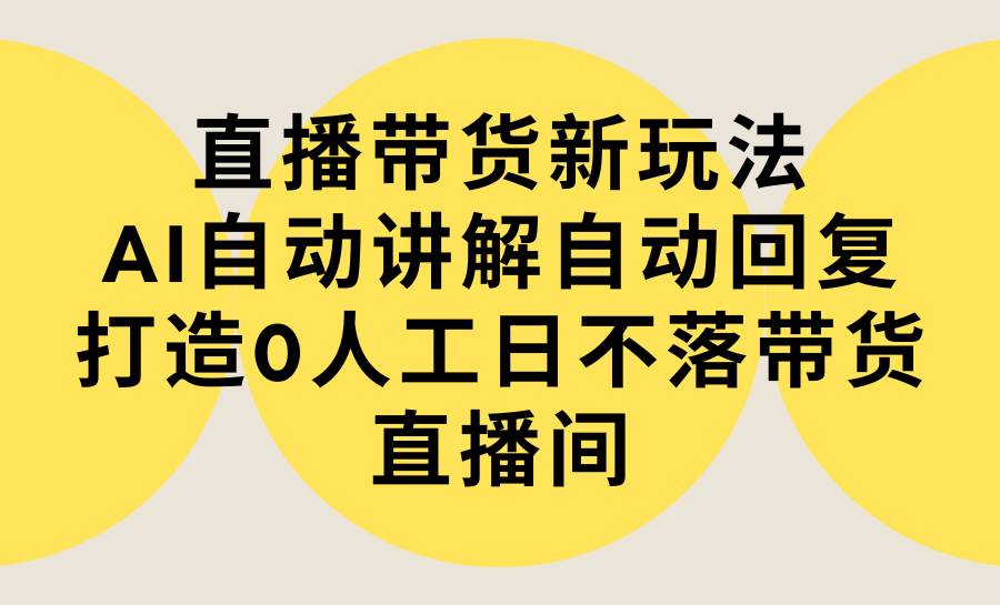 直播带货新玩法，AI自动讲解自动回复 打造0人工日不落带货直播间-教程+软件网创吧-网创项目资源站-副业项目-创业项目-搞钱项目恒杨云站