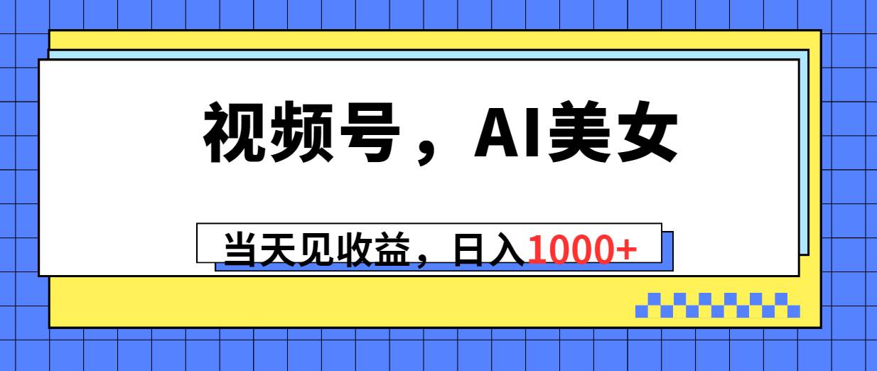 视频号，Ai美女，当天见收益，日入1000+网创吧-网创项目资源站-副业项目-创业项目-搞钱项目恒杨云站