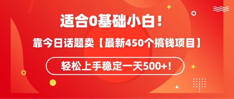 适合0基础小白！靠今日话题卖【最新450个搞钱方法】轻松上手稳定一天500+！网创吧-网创项目资源站-副业项目-创业项目-搞钱项目恒杨云站