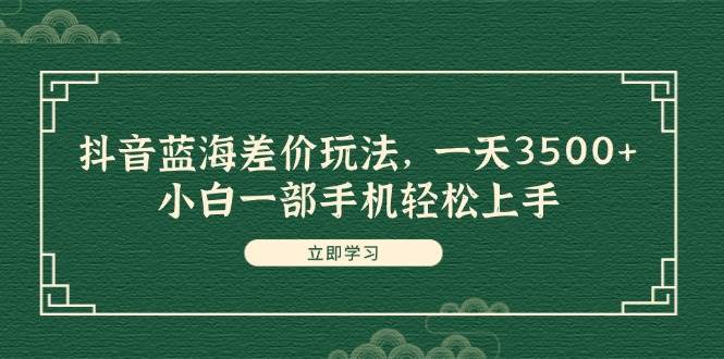 抖音蓝海差价玩法，一天3500+，小白一部手机轻松上手网创吧-网创项目资源站-副业项目-创业项目-搞钱项目恒杨云站