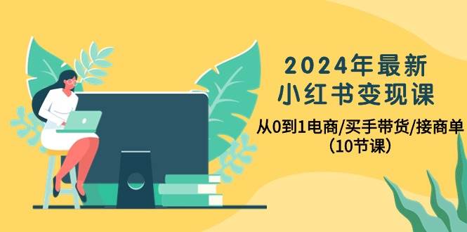 2024年最新小红书变现课，从0到1电商/买手带货/接商单（10节课）网创吧-网创项目资源站-副业项目-创业项目-搞钱项目恒杨云站