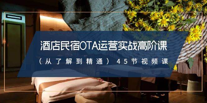 酒店民宿-OTA运营实战高阶课（从了解到精通）45节视频课网创吧-网创项目资源站-副业项目-创业项目-搞钱项目恒杨云站