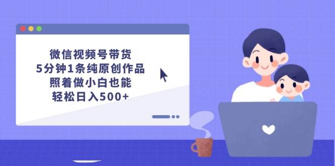 微信视频号带货，5分钟1条纯原创作品，照着做小白也能轻松日入500+网创吧-网创项目资源站-副业项目-创业项目-搞钱项目恒杨云站