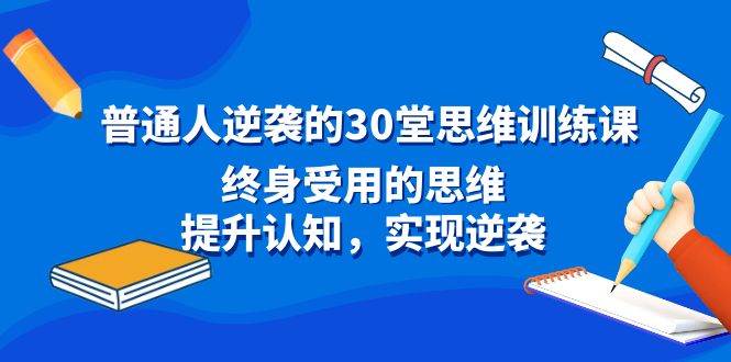 普通人逆袭的30堂思维训练课，终身受用的思维，提升认知，实现逆袭网创吧-网创项目资源站-副业项目-创业项目-搞钱项目恒杨云站