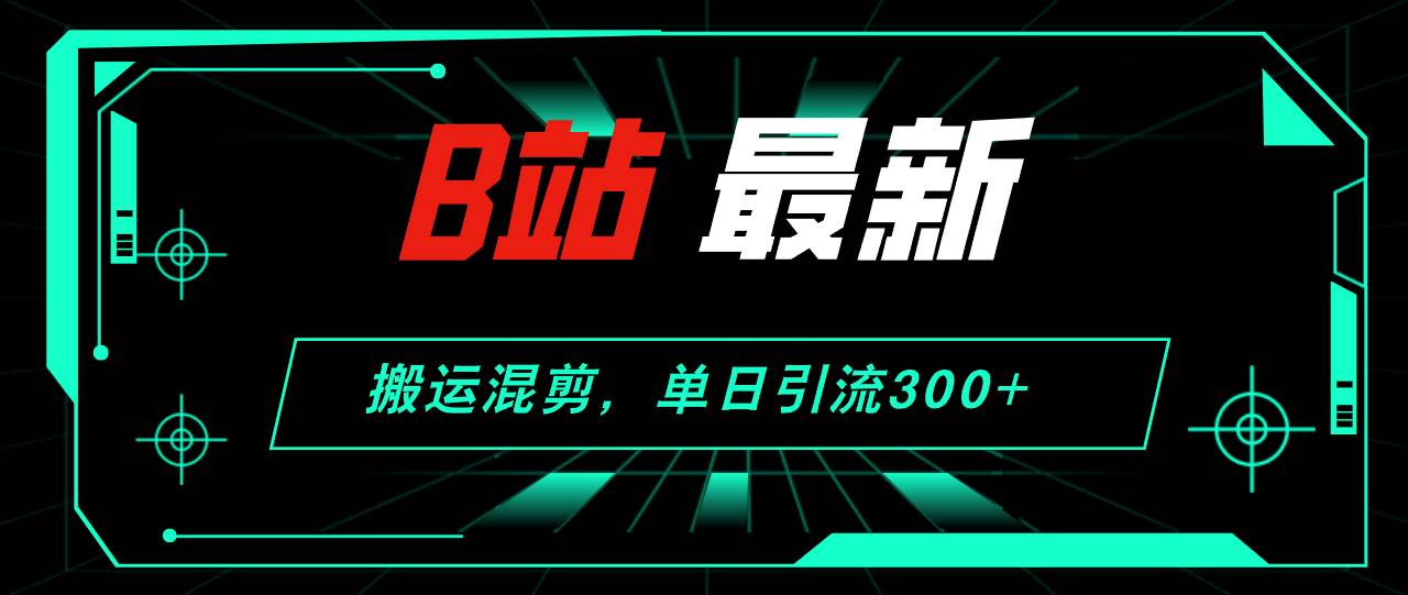 B站最新，搬运混剪，单日引流300+创业粉网创吧-网创项目资源站-副业项目-创业项目-搞钱项目恒杨云站