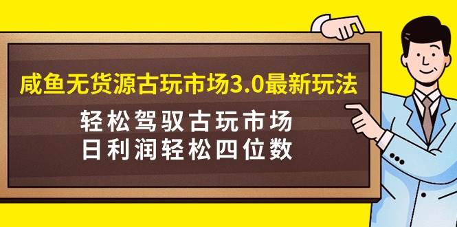 咸鱼无货源古玩市场3.0最新玩法，轻松驾驭古玩市场，日利润轻松四位数！…网创吧-网创项目资源站-副业项目-创业项目-搞钱项目恒杨云站