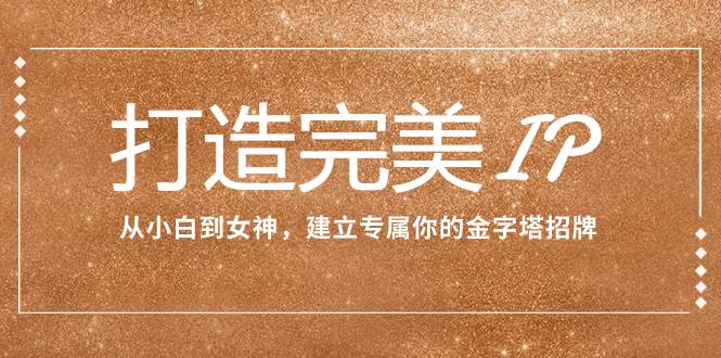 打造完美IP：从小白到女神，建立专属你的金字塔招牌（15节课）网创吧-网创项目资源站-副业项目-创业项目-搞钱项目恒杨云站