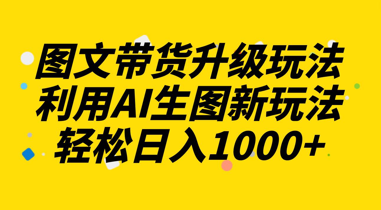 图文带货升级玩法2.0分享，利用AI生图新玩法，每天半小时轻松日入1000+网创吧-网创项目资源站-副业项目-创业项目-搞钱项目恒杨云站