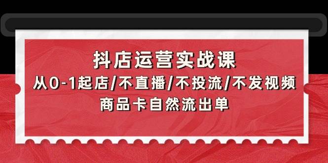 抖店运营实战课：从0-1起店/不直播/不投流/不发视频/商品卡自然流出单网创吧-网创项目资源站-副业项目-创业项目-搞钱项目恒杨云站