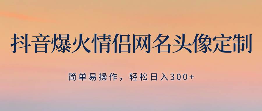 抖音爆火情侣网名头像定制，简单易操作，轻松日入300+，无需养号网创吧-网创项目资源站-副业项目-创业项目-搞钱项目恒杨云站