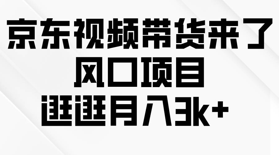 京东短视频带货来了，风口项目，逛逛月入3k+网创吧-网创项目资源站-副业项目-创业项目-搞钱项目恒杨云站