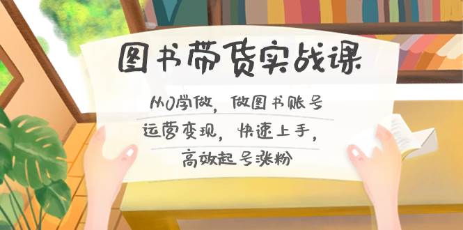 图书带货实战课2.0，从0学做，做图书账号运营变现，快速上手，高效起号涨粉网创吧-网创项目资源站-副业项目-创业项目-搞钱项目恒杨云站