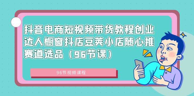 抖音电商短视频带货教程创业达人橱窗抖店豆荚小店随心推赛道选品（96节课）网创吧-网创项目资源站-副业项目-创业项目-搞钱项目恒杨云站