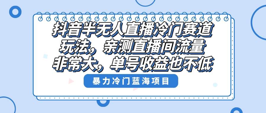 抖音半无人直播冷门赛道玩法，直播间流量非常大，单号收益也不低！网创吧-网创项目资源站-副业项目-创业项目-搞钱项目恒杨云站