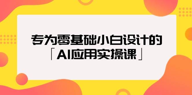 专为零基础小白设计的「AI应用实操课」网创吧-网创项目资源站-副业项目-创业项目-搞钱项目恒杨云站
