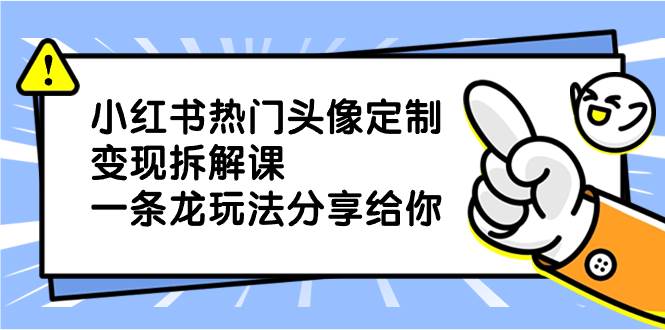 小红书热门头像定制变现拆解课，一条龙玩法分享给你网创吧-网创项目资源站-副业项目-创业项目-搞钱项目恒杨云站