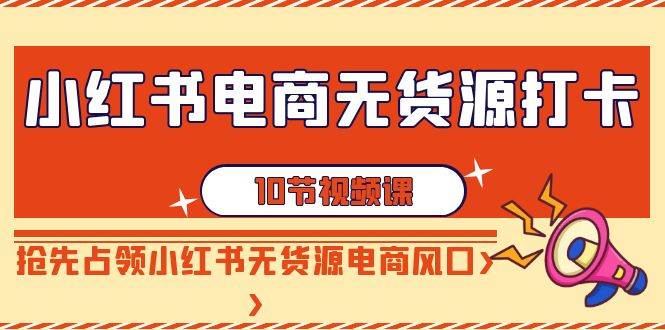 小红书电商-无货源打卡，抢先占领小红书无货源电商风口（10节课）网创吧-网创项目资源站-副业项目-创业项目-搞钱项目恒杨云站