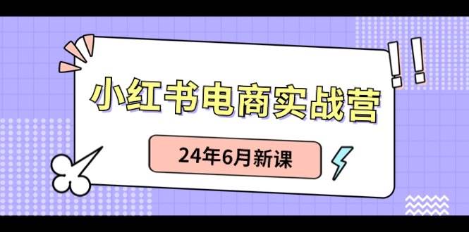 小红书电商实战营：小红书笔记带货和无人直播，24年6月新课网创吧-网创项目资源站-副业项目-创业项目-搞钱项目恒杨云站