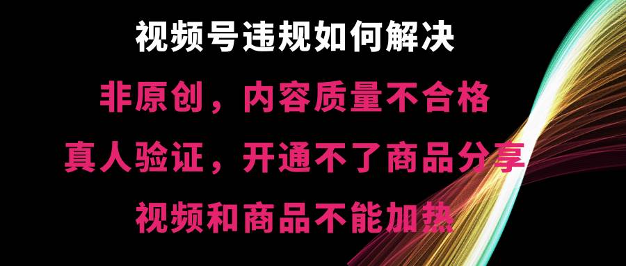 视频号【非原创，内容质量不合格，真人验证，开通不了商品分享功能，视频和商品不能加热】违规如何解决网创吧-网创项目资源站-副业项目-创业项目-搞钱项目恒杨云站