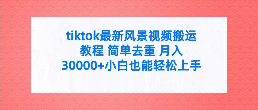 tiktok最新风景视频搬运教程 简单去重 月入30000+附全套工具网创吧-网创项目资源站-副业项目-创业项目-搞钱项目恒杨云站