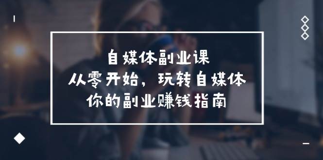 自媒体-副业课，从0开始，玩转自媒体——你的副业赚钱指南（58节课）网创吧-网创项目资源站-副业项目-创业项目-搞钱项目恒杨云站