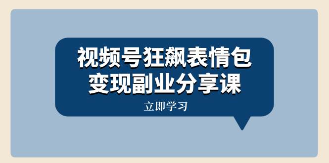 视频号狂飙表情包变现副业分享课，一条龙玩法分享给你（附素材资源）网创吧-网创项目资源站-副业项目-创业项目-搞钱项目恒杨云站