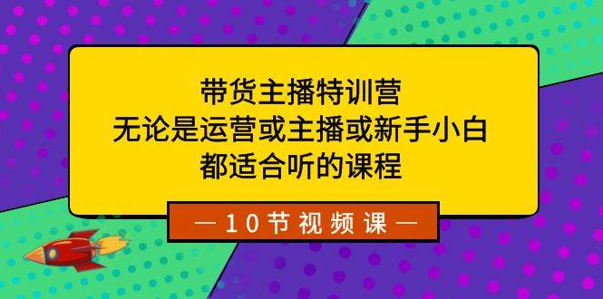 带货主播特训营：无论是运营或主播或新手小白，都适合听的课程网创吧-网创项目资源站-副业项目-创业项目-搞钱项目恒杨云站