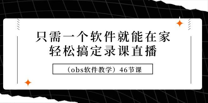只需一个软件就能在家轻松搞定录课直播（obs软件教学）46节课网创吧-网创项目资源站-副业项目-创业项目-搞钱项目恒杨云站