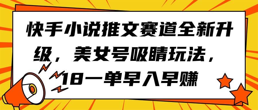 快手小说推文赛道全新升级，美女号吸睛玩法，18一单早入早赚网创吧-网创项目资源站-副业项目-创业项目-搞钱项目恒杨云站