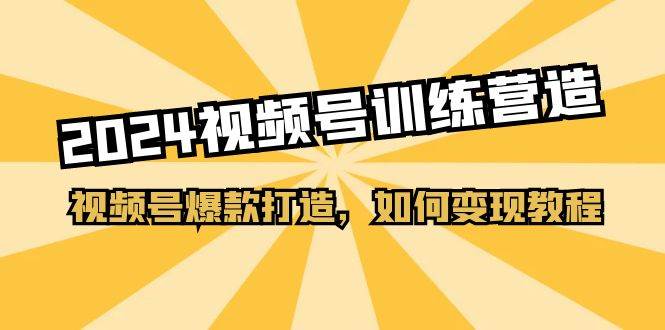 2024视频号训练营，视频号爆款打造，如何变现教程（20节课）网创吧-网创项目资源站-副业项目-创业项目-搞钱项目恒杨云站