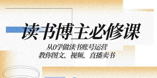 读书 博主 必修课：从0学做读书账号运营：教你图文、视频、直播卖书网创吧-网创项目资源站-副业项目-创业项目-搞钱项目恒杨云站