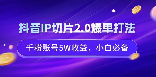 抖音IP切片2.0爆单打法，千粉账号5W收益，小白必备网创吧-网创项目资源站-副业项目-创业项目-搞钱项目恒杨云站