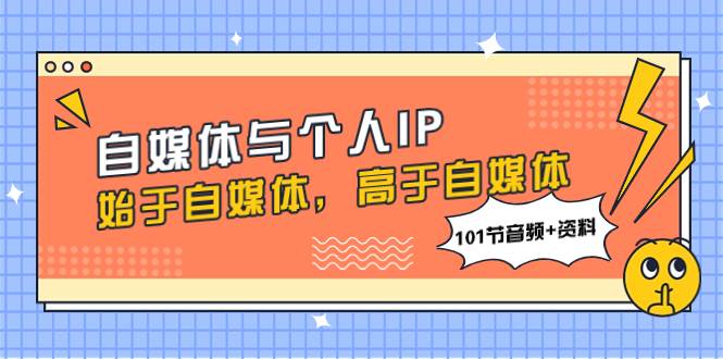 自媒体与个人IP，始于自媒体，高于自媒体（101节音频+资料）网创吧-网创项目资源站-副业项目-创业项目-搞钱项目恒杨云站