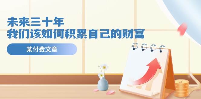 某公众号付费文《未来三十年，我们该如何积累自己的财富》网创吧-网创项目资源站-副业项目-创业项目-搞钱项目恒杨云站