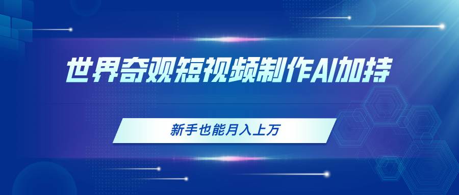 世界奇观短视频制作，AI加持，新手也能月入上万网创吧-网创项目资源站-副业项目-创业项目-搞钱项目恒杨云站