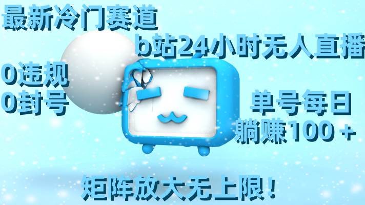 最新冷门赛道，b站24小时无人直播，0违规0封号，单号每日躺赚100＋，矩阵放大无上限！网创吧-网创项目资源站-副业项目-创业项目-搞钱项目恒杨云站