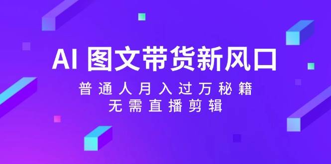 AI 图文带货新风口：普通人月入过万秘籍，无需直播剪辑网创吧-网创项目资源站-副业项目-创业项目-搞钱项目恒杨云站