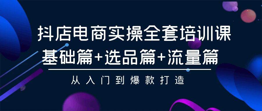 抖店电商实操全套培训课：基础篇+选品篇+流量篇，从入门到爆款打造网创吧-网创项目资源站-副业项目-创业项目-搞钱项目恒杨云站