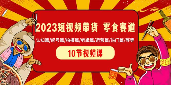 2023短视频带货 零食赛道 认知篇/起号篇/拍摄篇/剪辑篇/运营篇/热门篇/等等网创吧-网创项目资源站-副业项目-创业项目-搞钱项目恒杨云站