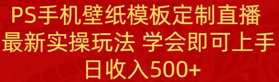 PS手机壁纸模板定制直播  最新实操玩法 学会即可上手 日收入500+网创吧-网创项目资源站-副业项目-创业项目-搞钱项目恒杨云站