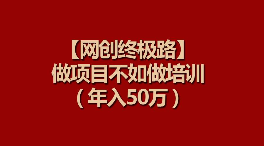 【网创终极路】做项目不如做项目培训，年入50万网创吧-网创项目资源站-副业项目-创业项目-搞钱项目恒杨云站