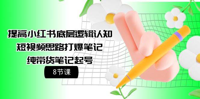 提高小红书底层逻辑认知+短视频思路打爆笔记+纯带货笔记起号（8节课）网创吧-网创项目资源站-副业项目-创业项目-搞钱项目恒杨云站