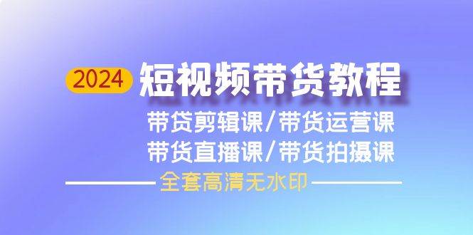 2024短视频带货教程，剪辑课+运营课+直播课+拍摄课（全套高清无水印）网创吧-网创项目资源站-副业项目-创业项目-搞钱项目恒杨云站