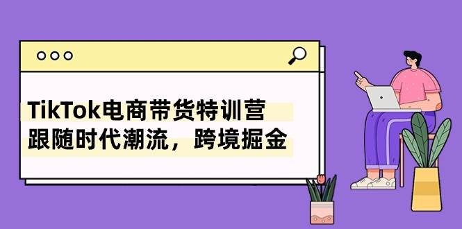 TikTok电商带货特训营，跟随时代潮流，跨境掘金（8节课）网创吧-网创项目资源站-副业项目-创业项目-搞钱项目恒杨云站