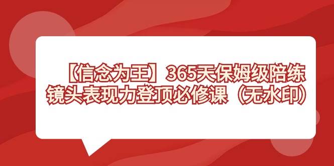 【信念 为王】365天-保姆级陪练，镜头表现力登顶必修课（无水印）网创吧-网创项目资源站-副业项目-创业项目-搞钱项目恒杨云站