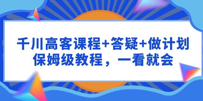 千川 高客课程+答疑+做计划，保姆级教程，一看就会网创吧-网创项目资源站-副业项目-创业项目-搞钱项目恒杨云站