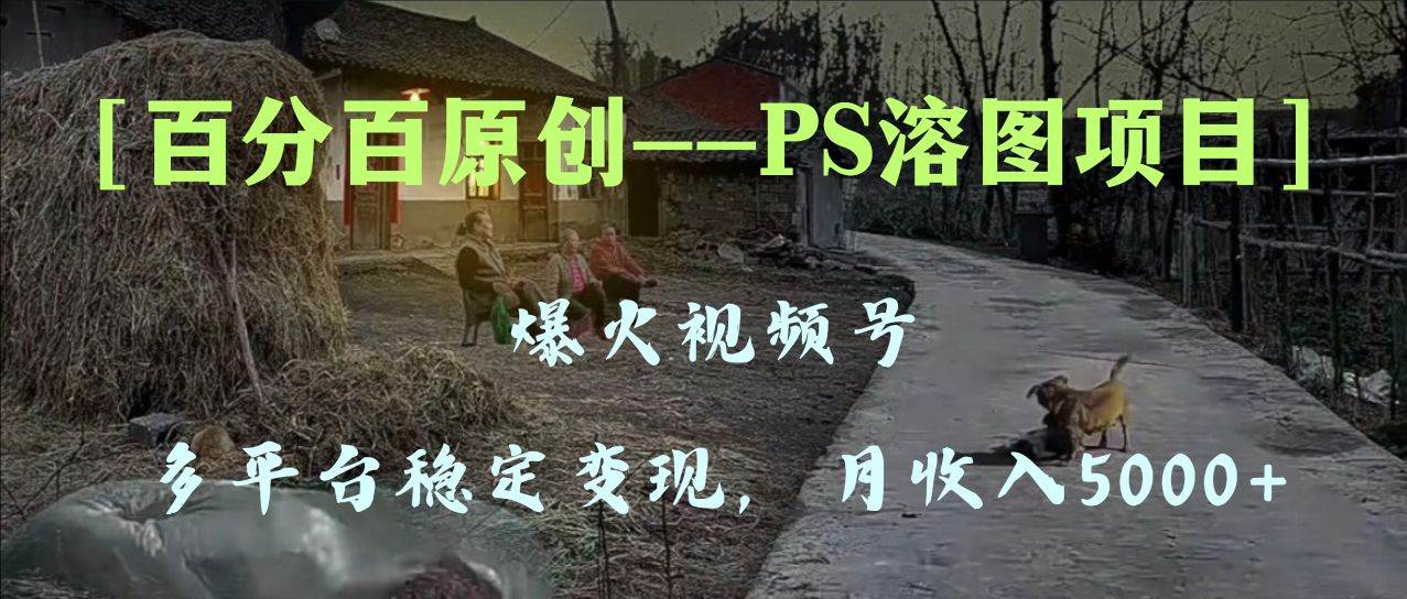 百分百原创，多平台稳定变现5000+，爆火视频号的PS溶图项目，手把手教你上手！网创吧-网创项目资源站-副业项目-创业项目-搞钱项目恒杨云站