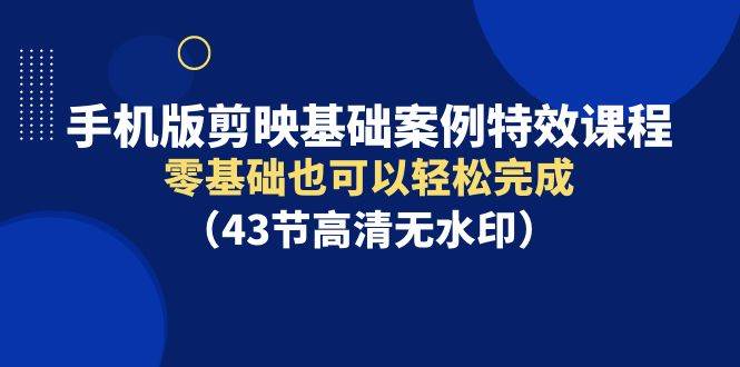 手机版剪映基础案例特效课程，零基础也可以轻松完成（43节高清无水印）网创吧-网创项目资源站-副业项目-创业项目-搞钱项目恒杨云站