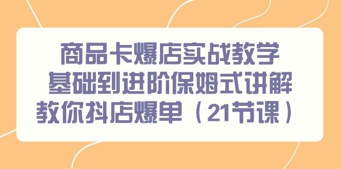 商品卡爆店实战教学，基础到进阶保姆式讲解教你抖店爆单（21节课）网创吧-网创项目资源站-副业项目-创业项目-搞钱项目恒杨云站